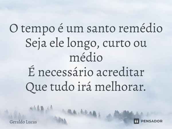 O tempo é um santo remédio Seja ele longo, curto ou médio É necessário acreditar Que tudo irá melhorar.... Frase de Geraldo Lucas.