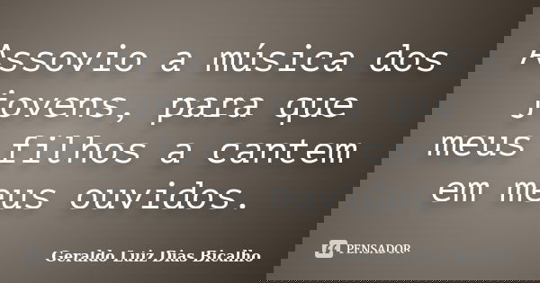 Assovio a música dos jovens, para que meus filhos a cantem em meus ouvidos.... Frase de Geraldo Luiz Dias Bicalho.