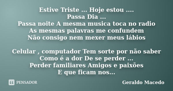 Estive Triste ... Hoje estou .... Passa Dia ... Passa noite A mesma musica toca no radio As mesmas palavras me confundem Não consigo nem mexer meus lábios Celul... Frase de Geraldo Macedo.