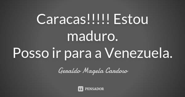 Caracas!!!!! Estou maduro. Posso ir para a Venezuela.... Frase de Geraldo Magela Cardoso.