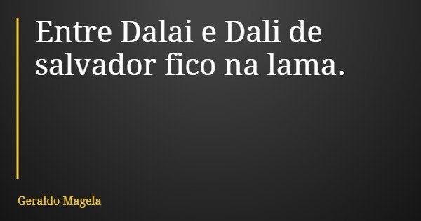 Entre Dalai e Dali de salvador fico na lama.... Frase de Geraldo Magela.
