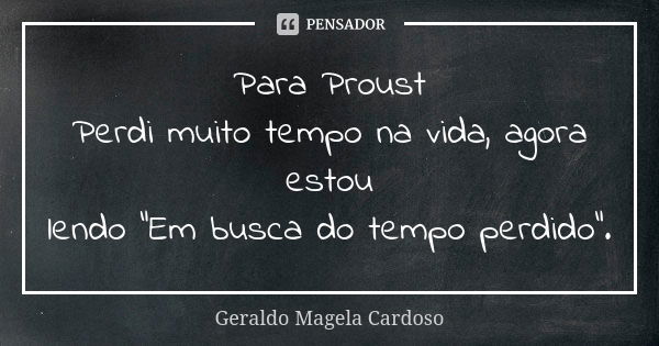 Para Proust Perdi muito tempo na vida, agora estou lendo “Em busca do tempo perdido”.... Frase de Geraldo Magela Cardoso.