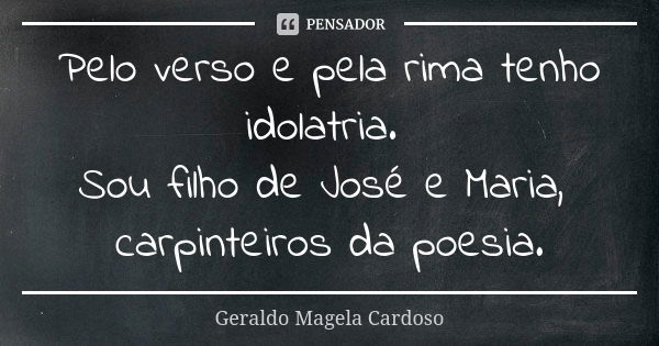 Pelo verso e pela rima tenho idolatria. Sou filho de José e Maria, carpinteiros da poesia.... Frase de Geraldo Magela Cardoso.