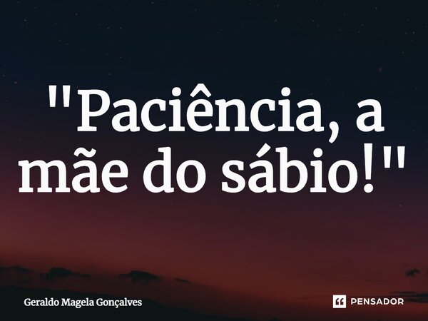 "Paciência, a mãe do sábio!"⁠... Frase de Geraldo Magela Gonçalves.