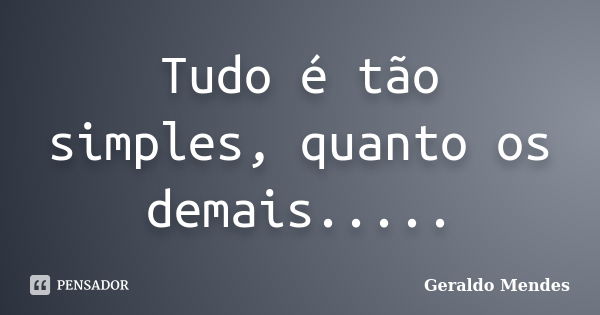 Tudo é tão simples, quanto os demais........ Frase de Geraldo Mendes.