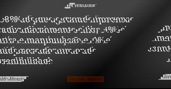 90% do que a grande imprensa produz diariamente é lixo, 9% é mentira e manipulação e 1% é conteúdo para dar um ar de credibilidade.... Frase de Geraldo Morais.