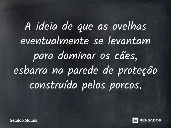 ⁠A ideia de que as ovelhas eventualmente se levantam para dominar os cães, esbarra na parede de proteção construída pelos porcos.... Frase de Geraldo Morais.
