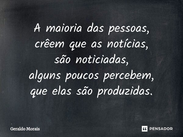 ⁠A maioria das pessoas, crêem que as notícias, são noticiadas, alguns poucos percebem, que elas são produzidas.... Frase de Geraldo Morais.