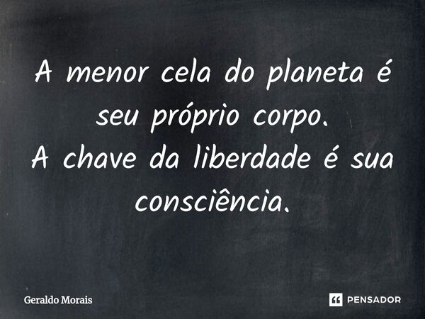 ⁠A menor cela do planeta é seu próprio corpo. A chave da liberdade é sua consciência.... Frase de Geraldo Morais.