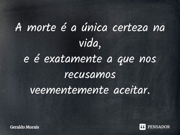 ⁠A morte é a única certeza na vida,
e é exatamente a que nos recusamos
veementemente aceitar.... Frase de Geraldo Morais.