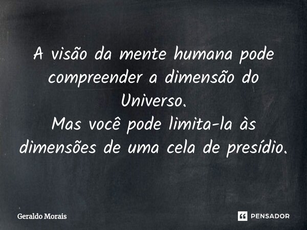 ⁠A visão da mente humana pode compreender a dimensão do Universo. Mas você pode limita-la às dimensões de uma cela de presídio.... Frase de Geraldo Morais.