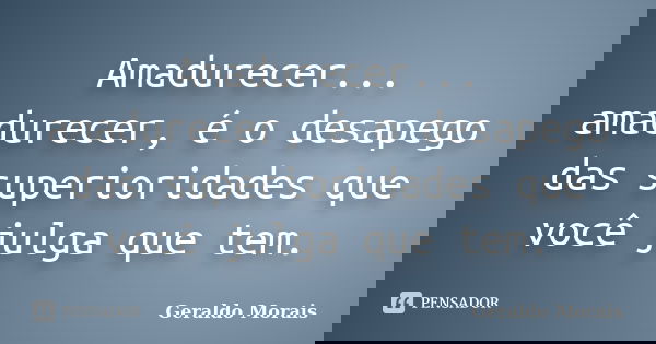Amadurecer... amadurecer, é o desapego das superioridades que você julga que tem.... Frase de Geraldo Morais.