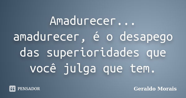 Amadurecer... amadurecer, é o desapego das superioridades que você julga que tem.... Frase de Geraldo Morais.