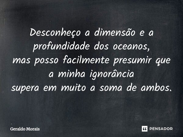 ⁠Desconheço a dimensão e a profundidade dos oceanos, mas posso facilmente presumir que a minha ignorância supera em muito a soma de ambos.... Frase de Geraldo Morais.