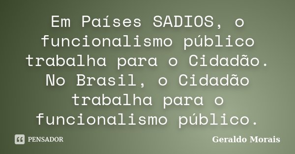Em Países SADIOS, o funcionalismo público trabalha para o Cidadão. No Brasil, o Cidadão trabalha para o funcionalismo público.... Frase de Geraldo Morais.