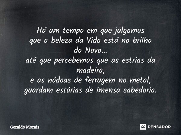 ⁠Há um tempo em que julgamos que a beleza da Vida está no brilho do Novo... até que percebemos que as estrias da madeira, e as nódoas de ferrugem no metal, guar... Frase de Geraldo Morais.