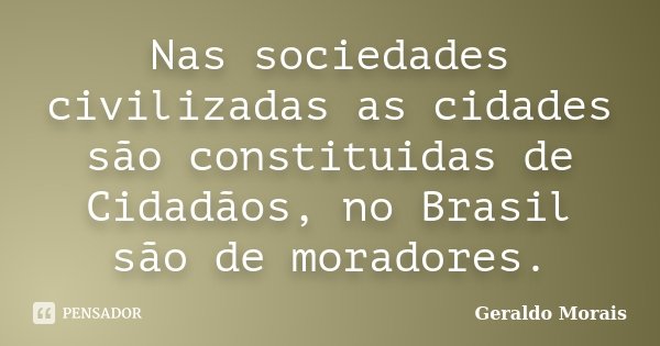 Nas sociedades civilizadas as cidades são constituidas de Cidadãos, no Brasil são de moradores.... Frase de Geraldo Morais.