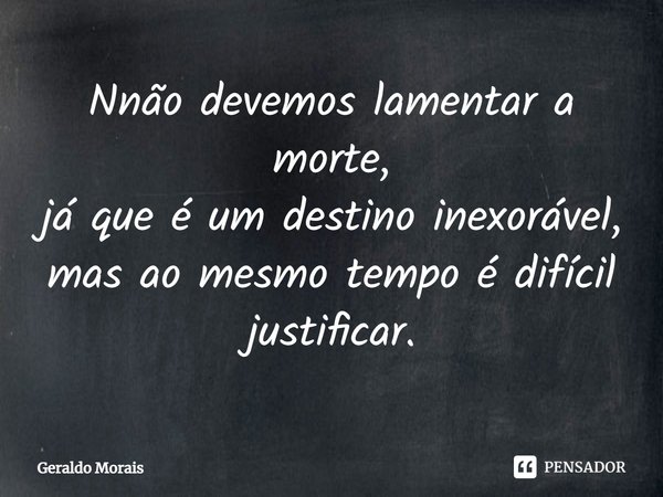 Nnão devemos lamentar a morte,
já que é um destino inexorável,
mas ao mesmo tempo é difícil justificar.... Frase de Geraldo Morais.