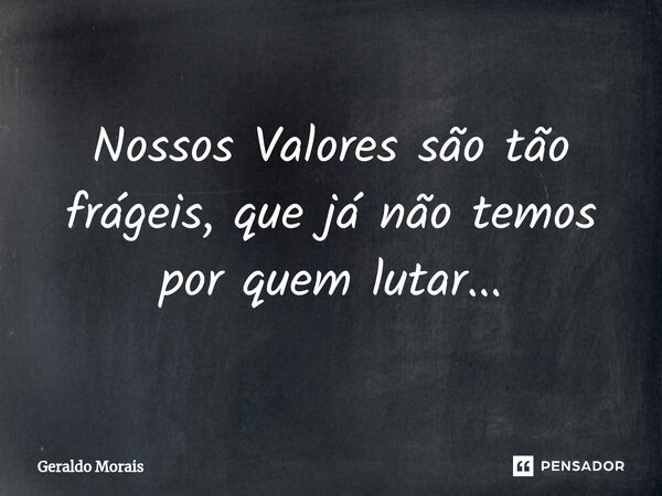 ⁠Nossos Valores são tão frágeis, que já não temos por quem lutar...... Frase de Geraldo Morais.