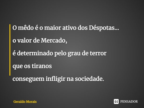 ⁠O mêdo é o maior ativo dos Déspotas... o valor de Mercado, é determinado pelo grau de terror que os tiranos conseguem infligir na sociedade.... Frase de Geraldo Morais.