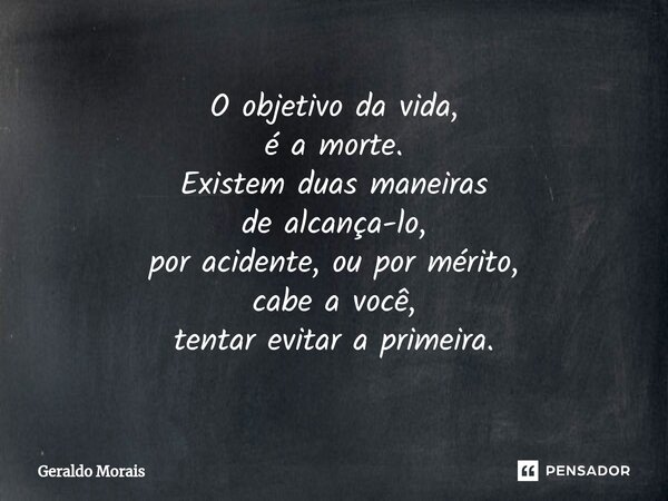 ⁠O objetivo da vida, é a morte. Existem duas maneiras de alcança-lo, por acidente, ou por mérito, cabe a você, tentar evitar a primeira.... Frase de Geraldo Morais.