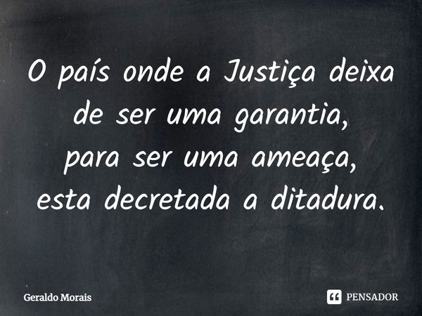 ⁠O país onde a Justiça deixa
de ser uma garantia,
para ser uma ameaça,
esta decretada a ditadura.... Frase de Geraldo Morais.