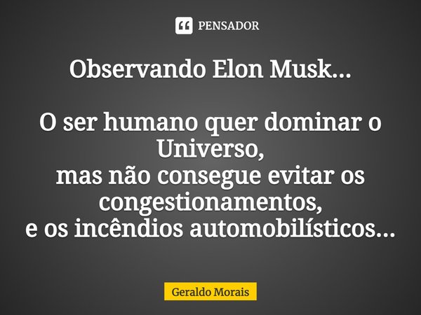 ⁠Observando Elon Musk... O ser humano quer dominar o Universo,
mas não consegue evitar os congestionamentos,
e os incêndios automobilísticos...... Frase de Geraldo Morais.