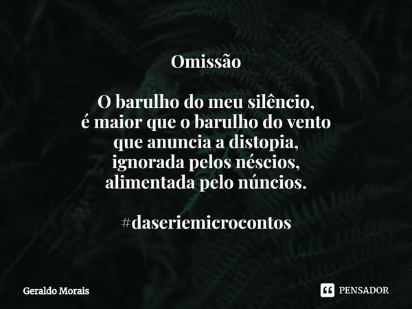 ⁠Omissão O barulho do meu silêncio,
é maior que o barulho do vento
que anuncia a distopia,
ignorada pelos néscios,
alimentada pelo núncios. #daseriemicrocontos... Frase de Geraldo Morais.