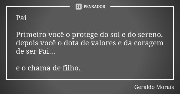 Pai Primeiro você o protege do sol e do sereno, depois você o dota de valores e da coragem de ser Pai... e o chama de filho.... Frase de Geraldo Morais.