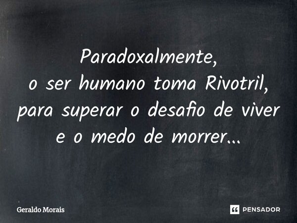 Paradoxalmente, o ser humano toma Rivotril, para superar o desafio de viver e o medo de morrer...⁠... Frase de Geraldo Morais.