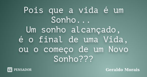 Pois que a vida é um Sonho... Um sonho alcançado, é o final de uma Vida, ou o começo de um Novo Sonho???... Frase de Geraldo Morais.