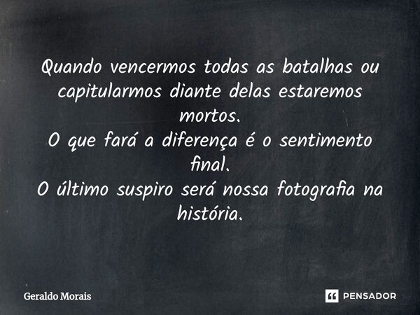 ⁠Quando vencermos todas as batalhas ou capitularmos diante delas estaremos mortos. O que fará a diferença é o sentimento final. O último suspiro será nossa foto... Frase de Geraldo Morais.