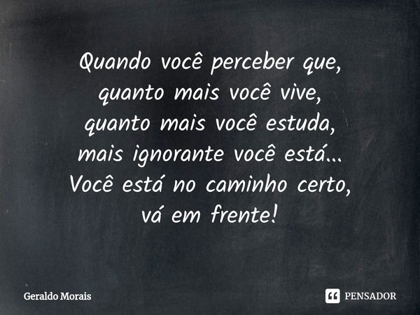 ⁠Quando você perceber que,
quanto mais você vive,
quanto mais você estuda,
mais ignorante você está...
Você está no caminho certo,
vá em frente!... Frase de Geraldo Morais.