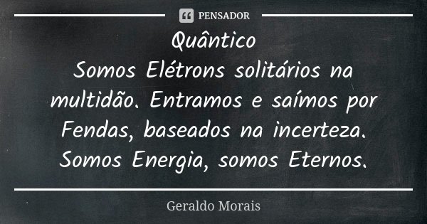 Quântico Somos Elétrons solitários na multidão. Entramos e saímos por Fendas, baseados na incerteza. Somos Energia, somos Eternos.... Frase de Geraldo Morais.
