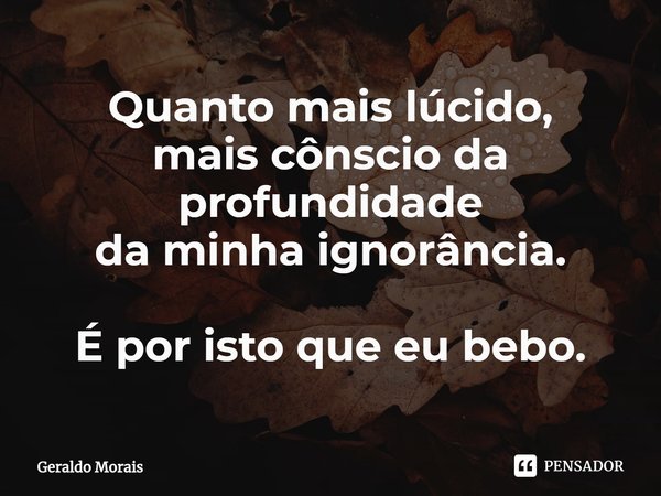 ⁠Quanto mais lúcido,
mais cônscio da profundidade
da minha ignorância. É por isto que eu bebo.... Frase de Geraldo Morais.