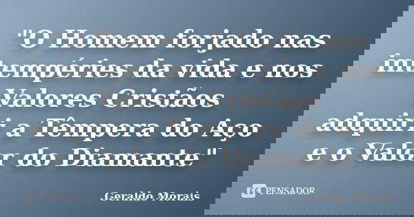 "O Homem forjado nas intempéries da vida e nos Valores Cristãos adquiri a Têmpera do Aço e o Valor do Diamante"... Frase de Geraldo Morais.