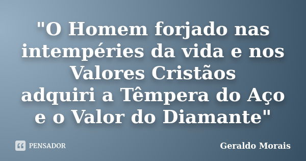 "O Homem forjado nas intempéries da vida e nos Valores Cristãos adquiri a Têmpera do Aço e o Valor do Diamante"... Frase de Geraldo Morais.