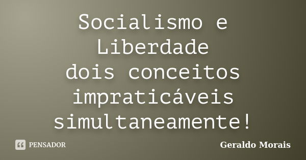 Socialismo e Liberdade dois conceitos impraticáveis simultaneamente!... Frase de Geraldo Morais.