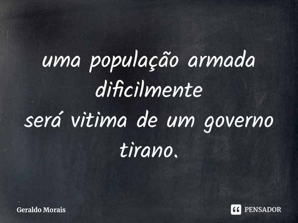 ⁠uma população armada dificilmente
será vitima de um governo tirano.... Frase de Geraldo Morais.