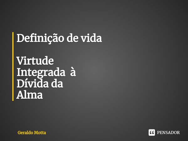 ⁠Definição de vida Virtude Integrada à Dívida da Alma... Frase de Geraldo Motta.