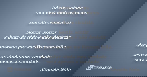 Adeus, adeus vou deixando os meus sem dor e cicatriz. Sorrir, sorrir o bom da vida é não desistir das pessoas que me fizeram feliz. se restar ainda uma verdade ... Frase de Geraldo Neto.