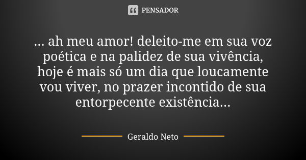 ... ah meu amor! deleito-me em sua voz poética e na palidez de sua vivência, hoje é mais só um dia que loucamente vou viver, no prazer incontido de sua entorpec... Frase de Geraldo Neto.