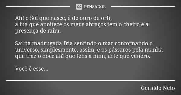 Ah! o Sol que nasce, é de ouro de orfi, a lua que anoitece os meus abraços tem o cheiro e a presença de mim. Saí na madrugada fria sentindo o mar contornando o ... Frase de Geraldo Neto.