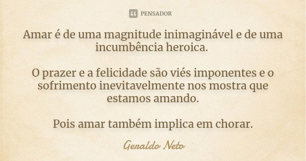 Amar é de uma magnitude inimaginável e de uma incumbência heroica. O prazer e a felicidade são viés imponentes e o sofrimento inevitavelmente nos mostra que est... Frase de Geraldo Neto.