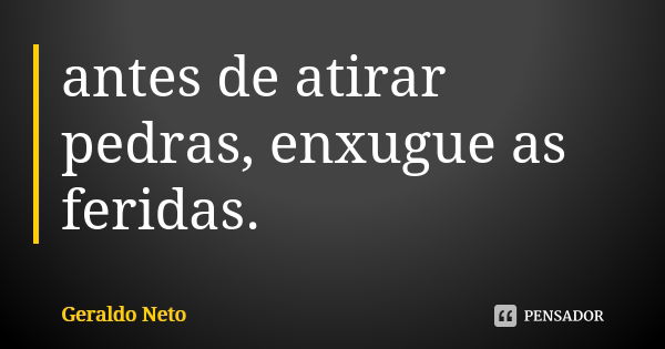 antes de atirar pedras, enxugue as feridas.... Frase de Geraldo Neto.