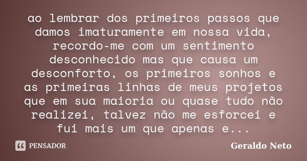 ao lembrar dos primeiros passos que damos imaturamente em nossa vida, recordo-me com um sentimento desconhecido mas que causa um desconforto, os primeiros sonho... Frase de Geraldo Neto.