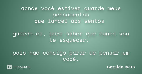 aonde você estiver guarde meus pensamentos que lancei aos ventos guarde-os, para saber que nunca vou te esquecer. pois não consigo parar de pensar em você.... Frase de Geraldo Neto.