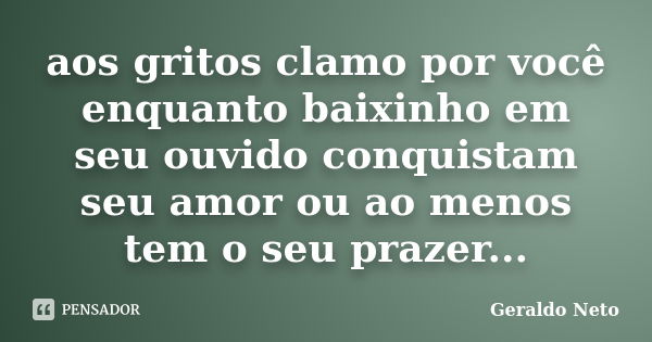 aos gritos clamo por você enquanto baixinho em seu ouvido conquistam seu amor ou ao menos tem o seu prazer...... Frase de Geraldo Neto.