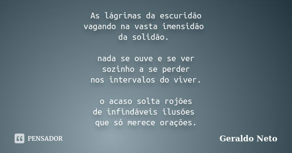 As lágrimas da escuridão vagando na vasta imensidão da solidão. nada se ouve e se ver sozinho a se perder nos intervalos do viver. o acaso solta rojões de infin... Frase de Geraldo Neto.