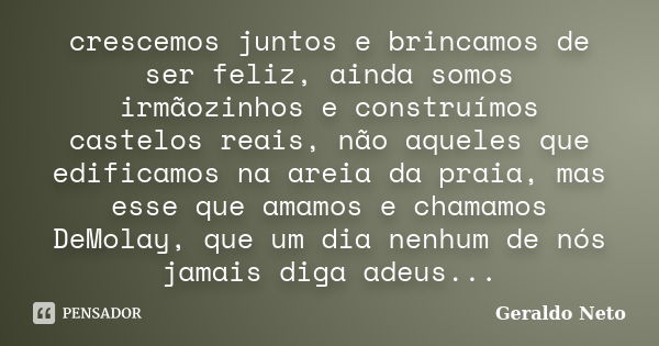 crescemos juntos e brincamos de ser feliz, ainda somos irmãozinhos e construímos castelos reais, não aqueles que edificamos na areia da praia, mas esse que amam... Frase de Geraldo Neto.